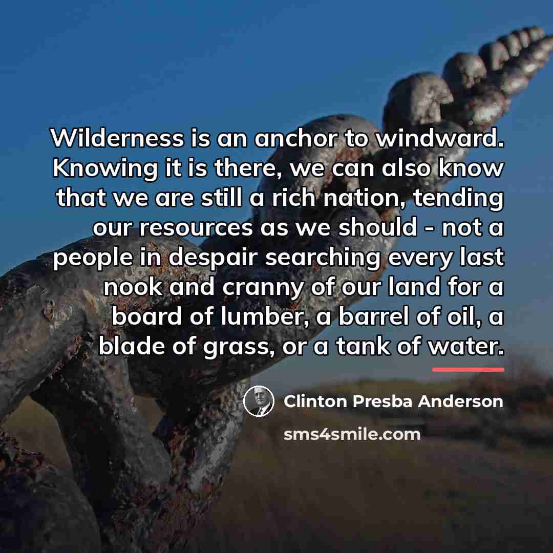 “Wilderness is an anchor to windward. Knowing it is there,…” quote by Clinton Presba Anderson