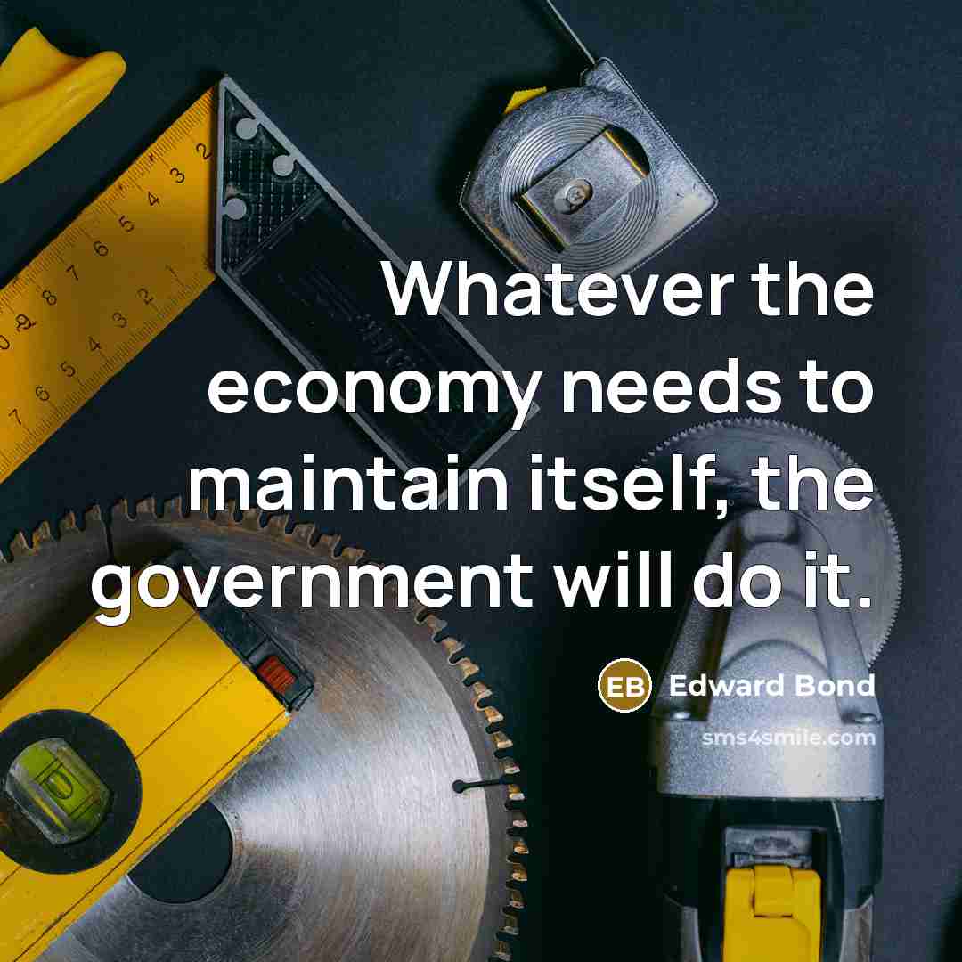 “Whatever the economy needs to maintain itself, the government will…” quote by Edward Bond