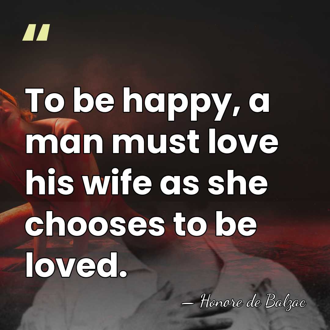 To be happy, a man must love his wife as she chooses&hellip; - Honore de Balzac