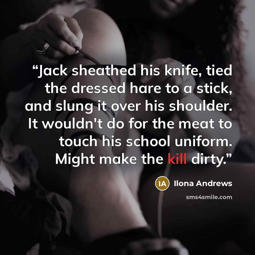 “Jack sheathed his knife, tied the dressed hare to a stick, and slung it over his shoulder. It wouldn't do for the meat to touch his school uniform. Might make the kill dirty.” quote by Ilona Andrews