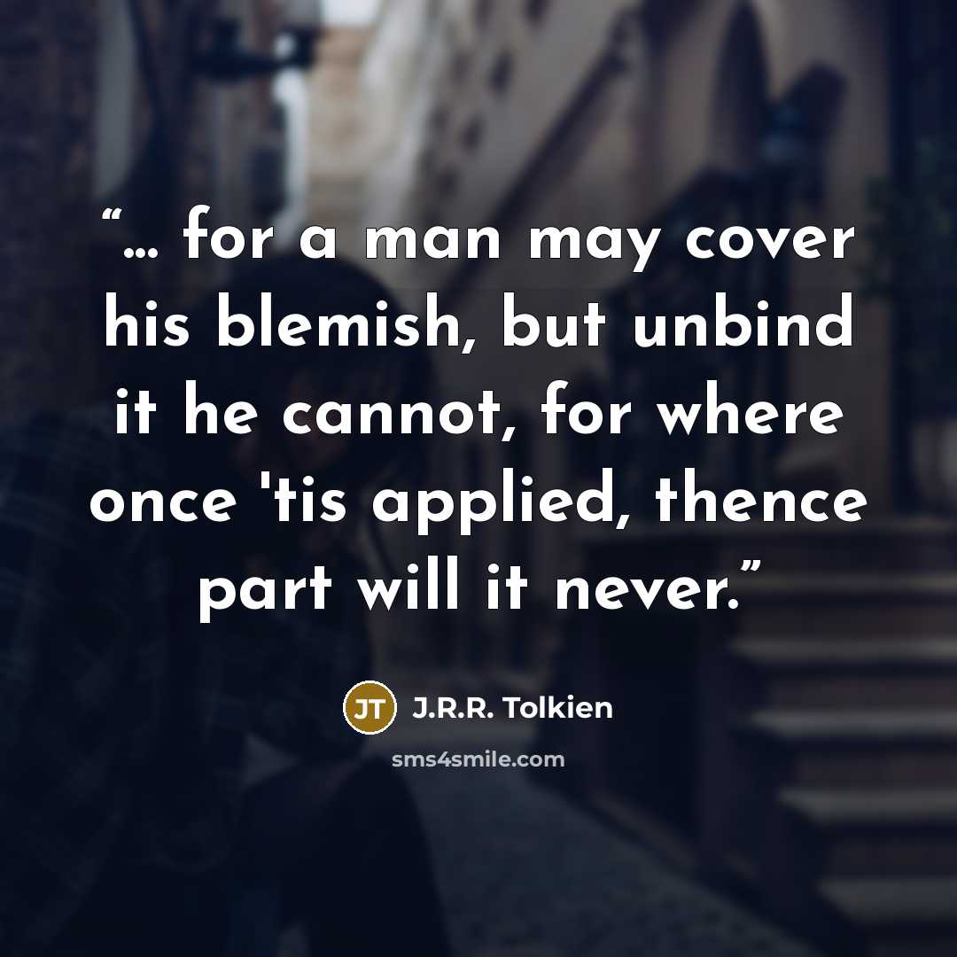 “... for a man may cover his blemish, but unbind it he cannot, for where once 'tis applied, thence part will it never.” quote by J.R.R. Tolkien