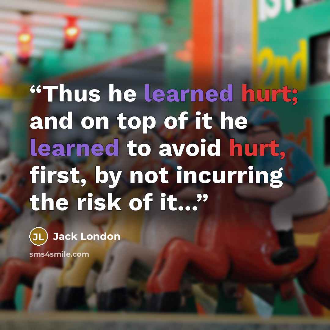 “Thus he learned hurt; and on top of it he learned to avoid hurt, first, by not incurring the risk of it...” quote by Jack London