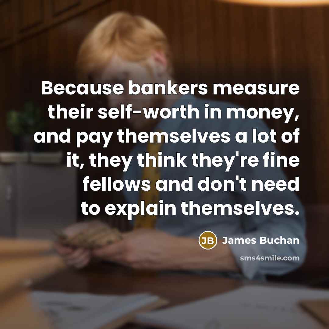 “Because bankers measure their self-worth in money, and pay themselves…” quote by James Buchan