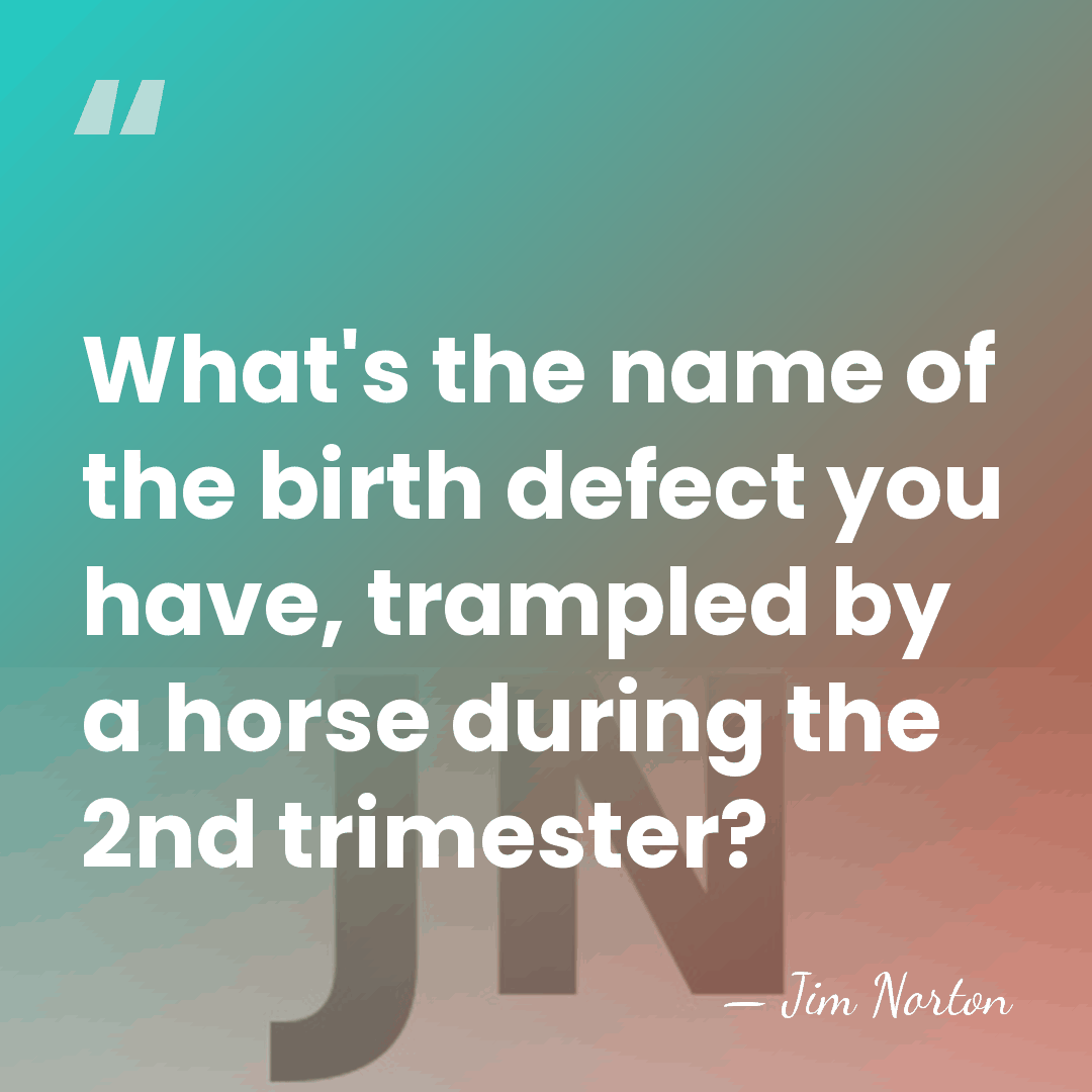 What's the name of the birth defect you have, trampled by a&hellip; - Jim Norton