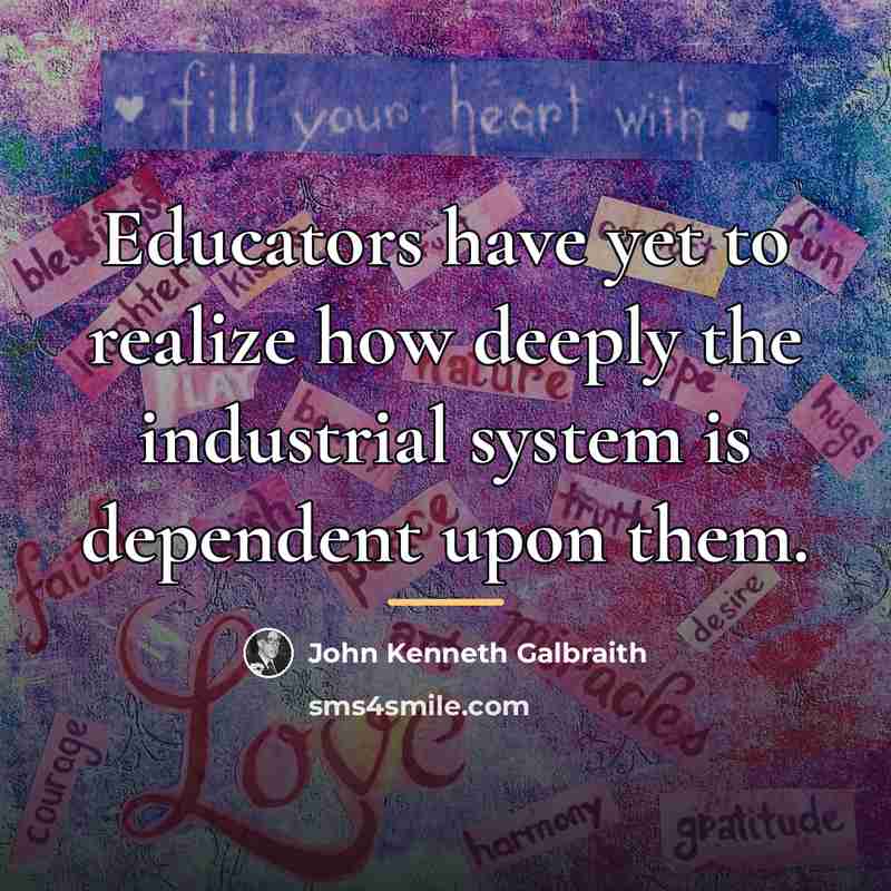 “Educators have yet to realize how deeply the industrial system…” quote by John Kenneth Galbraith