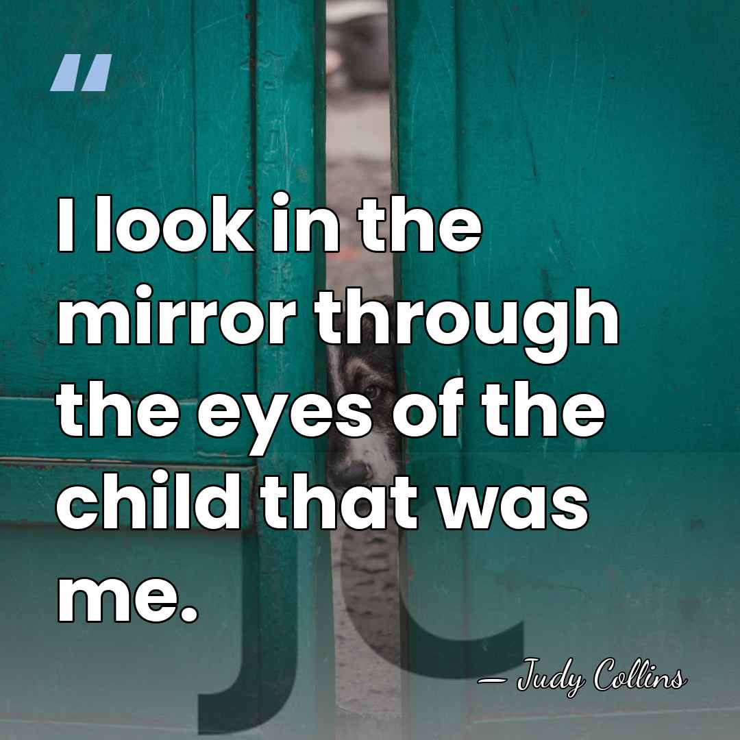 I look in the mirror through the eyes of the child that&hellip; - Judy Collins