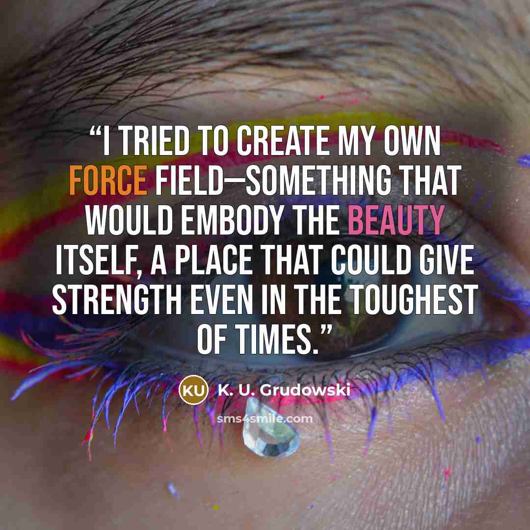 “I tried to create my own Force Field—something that would embody the beauty itself, a place that could give strength even in the toughest of times.” quote by K. U. Grudowski