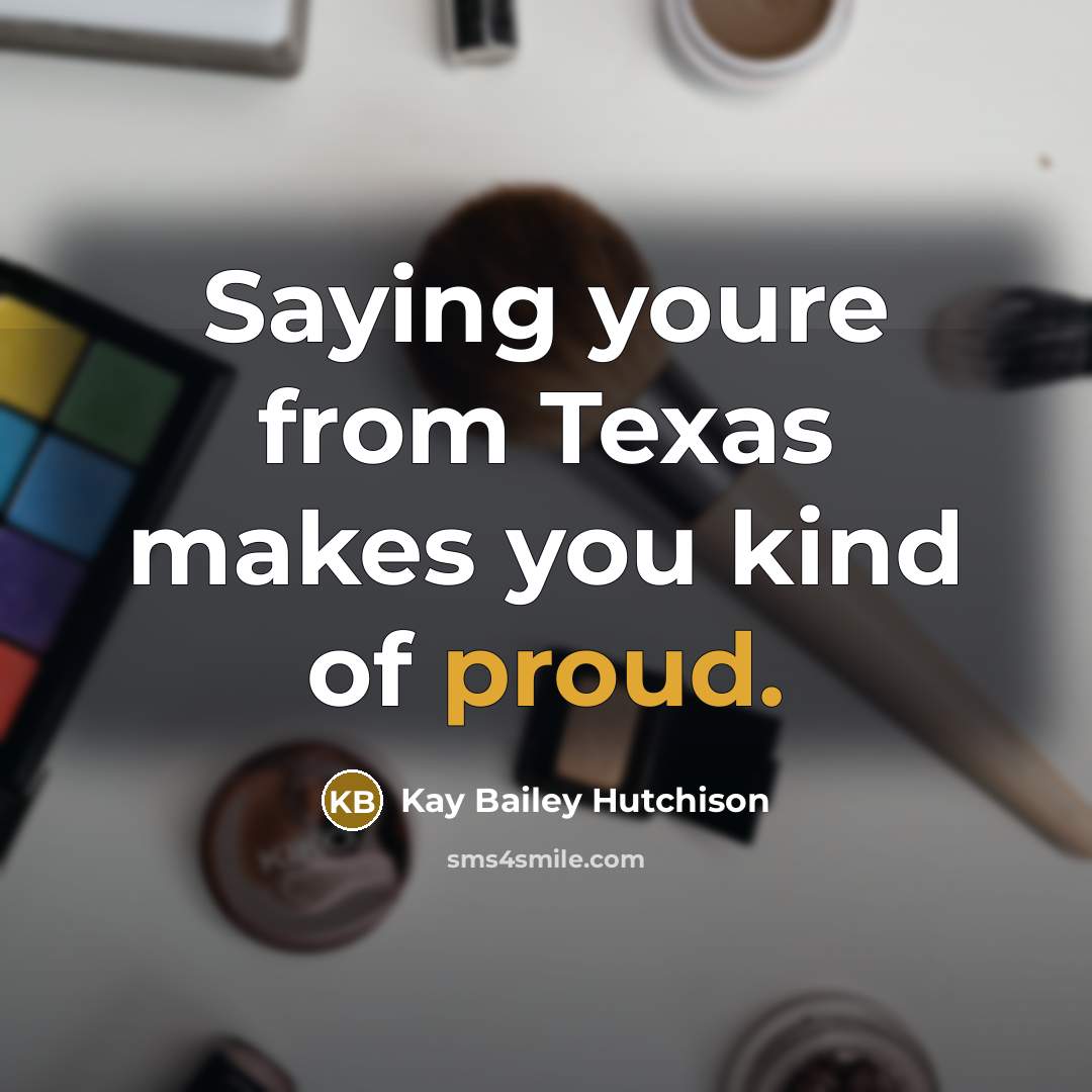 “Saying youre from Texas makes you kind of proud.…” quote by Kay Bailey Hutchison