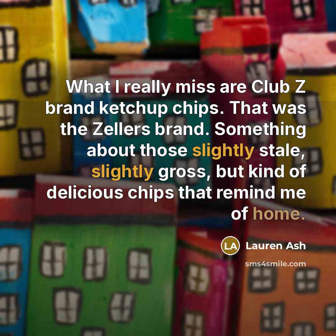 “What I really miss are Club Z brand ketchup chips. That was the Zellers brand. Something about those slightly stale, slightly gross, but kind of delicious chips that remind me of home.” quote by Lauren Ash