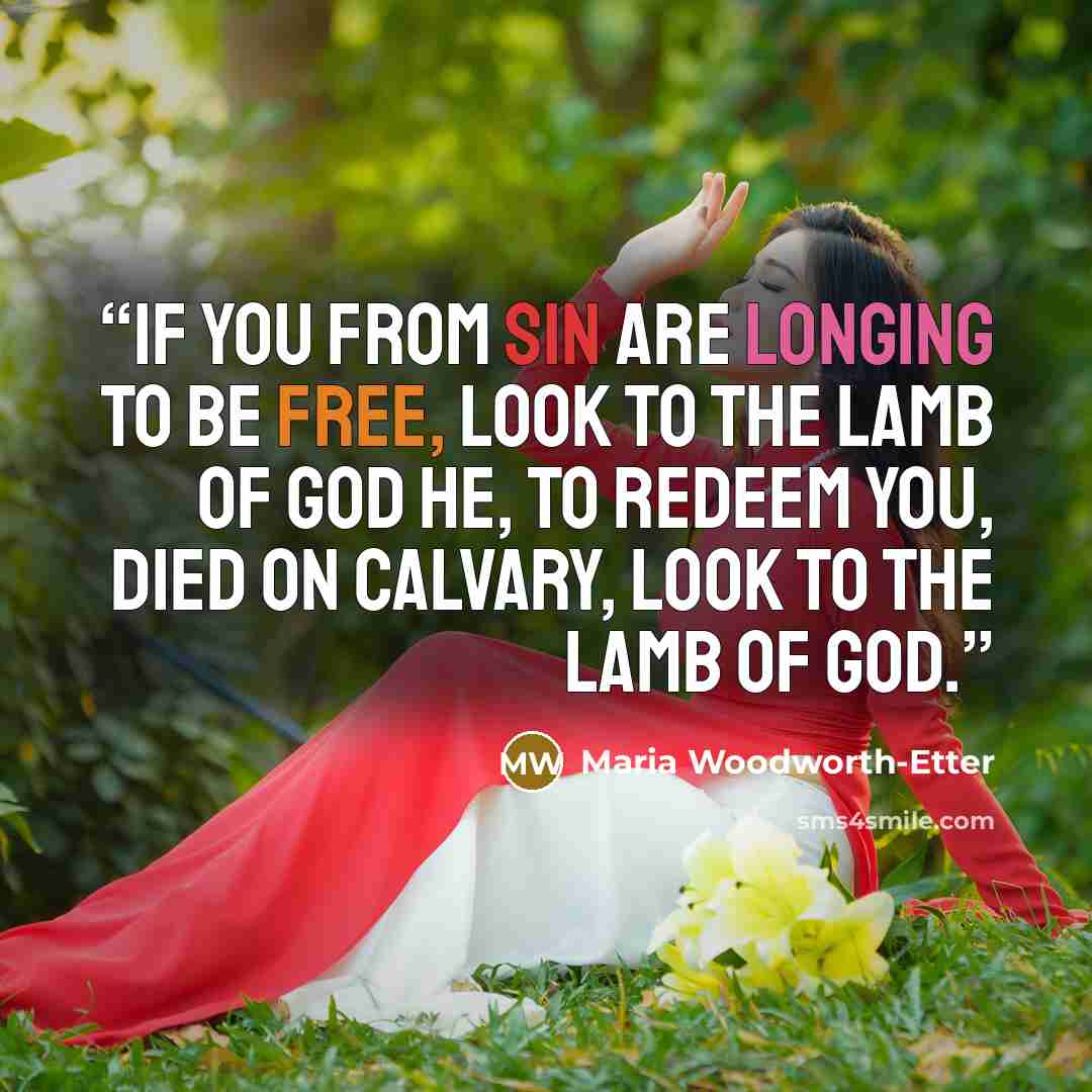 “If you from sin are longing to be free, Look to the Lamb of God He, to redeem you, died on Calvary, Look to the Lamb of God.” quote by Maria Woodworth-Etter