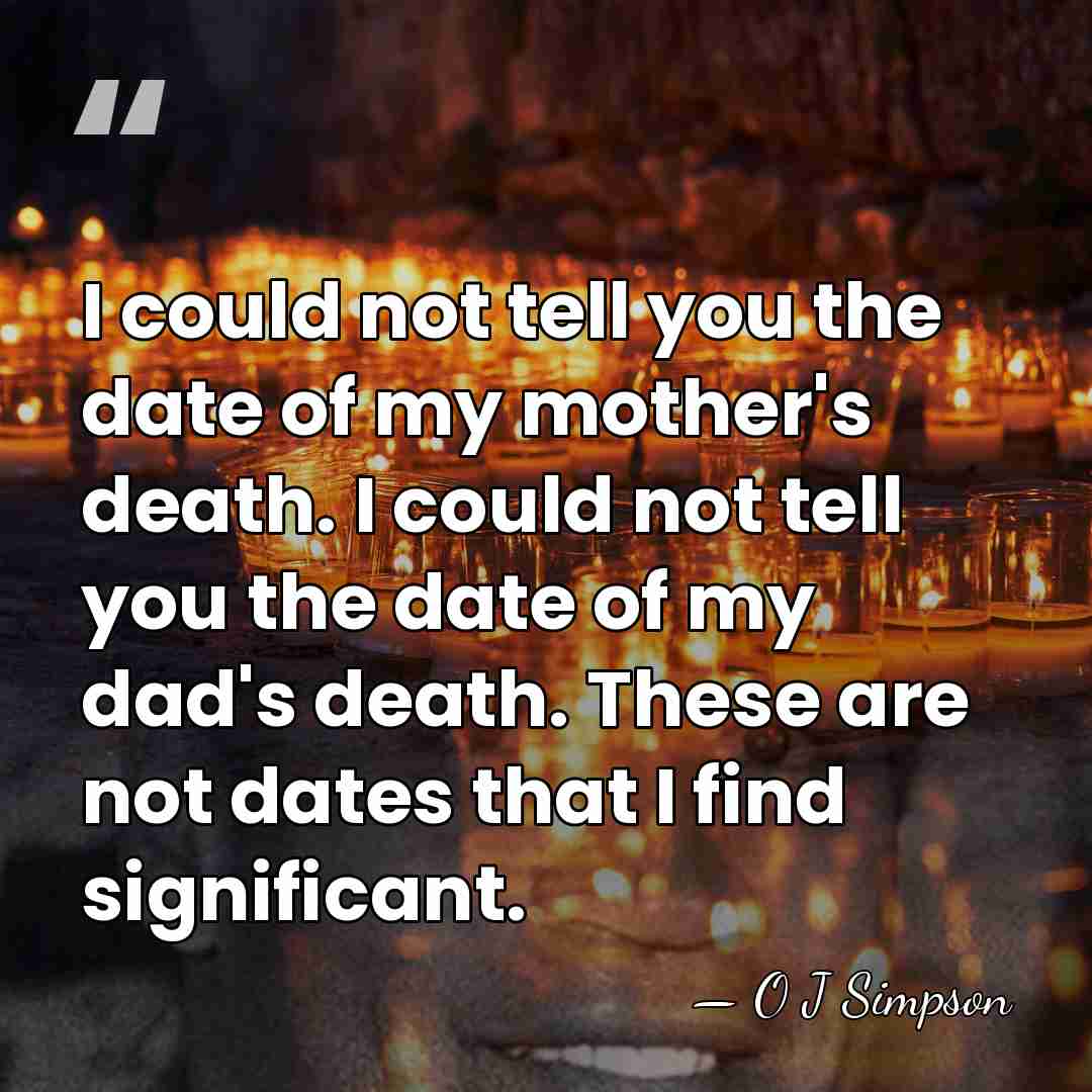 I could not tell you the date of my mother's death. I&hellip; - O J Simpson