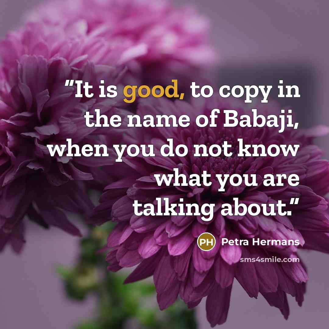 “It is good, to copy in the name of Babaji, when you do not know what you are talking about.” quote by Petra Hermans