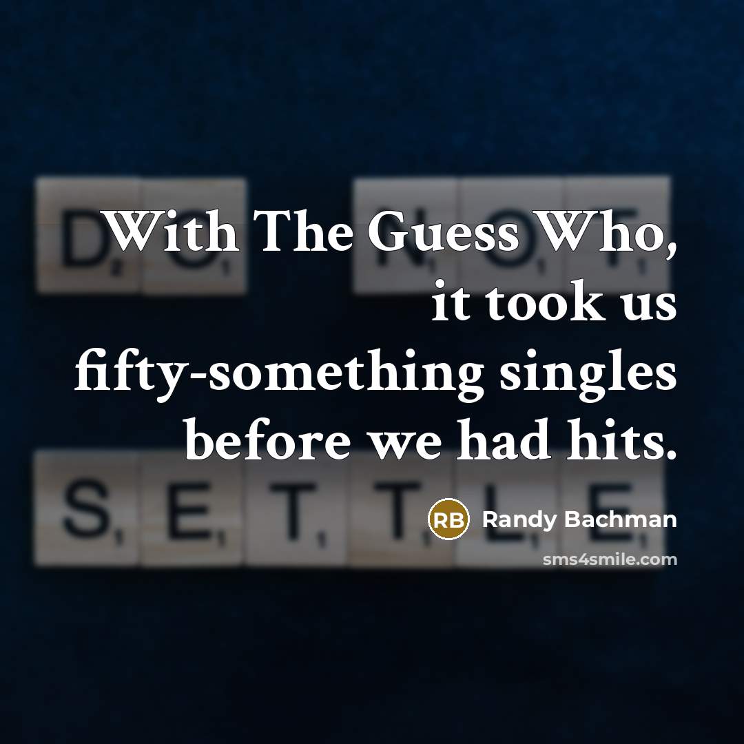 “With The Guess Who, it took us fifty-something singles before…” quote by Randy Bachman