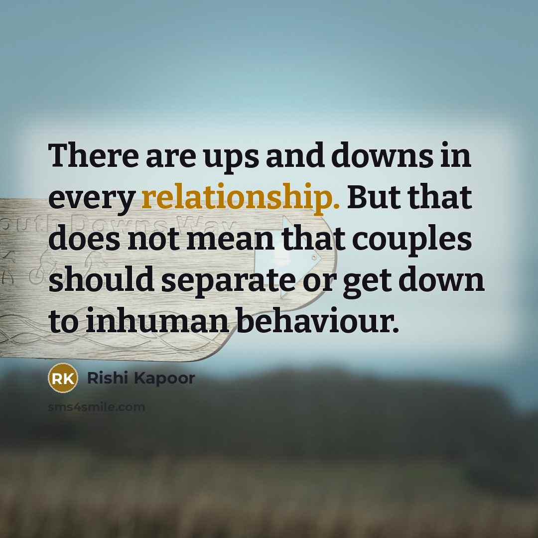 “There are ups and downs in every relationship. But that does not mean that couples should separate or get down to inhuman behaviour.” quote by Rishi Kapoor