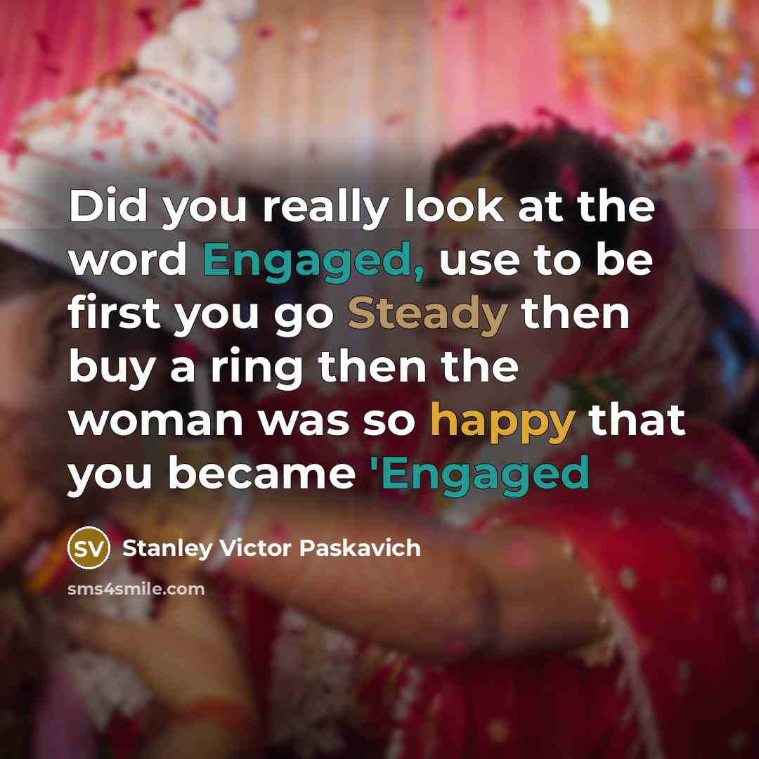 “Did you really look at the word Engaged, use to be first you go Steady then buy a ring then the woman was so happy that you became 'Engaged” quote by Stanley Victor Paskavich