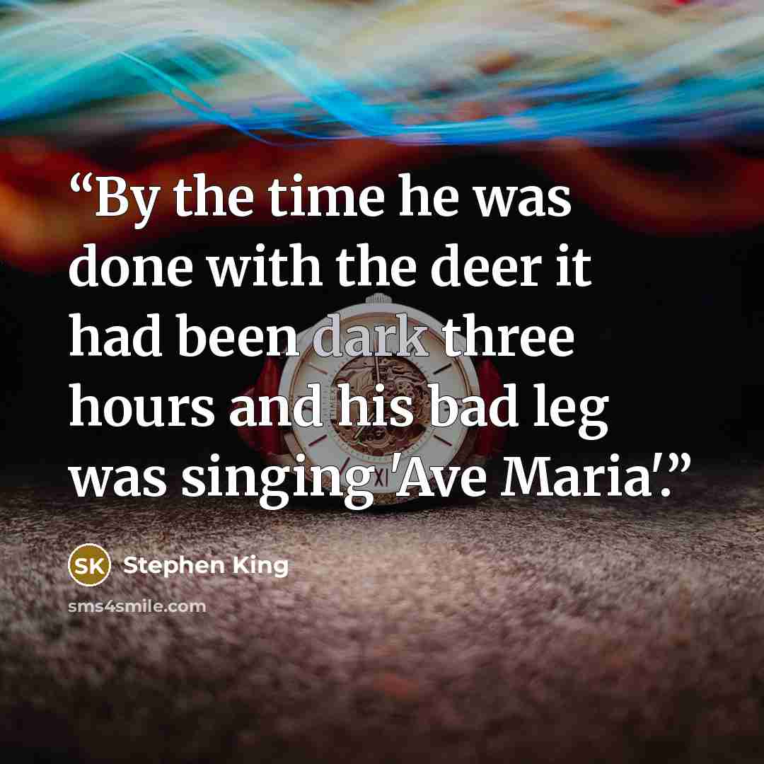 “By the time he was done with the deer it had been dark three hours and his bad leg was singing 'Ave Maria'.” quote by Stephen King