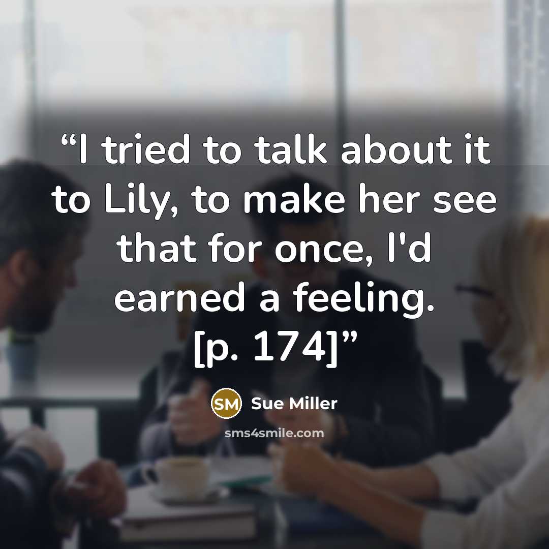 “I tried to talk about it to Lily, to make her see that for once, I'd earned a feeling. [p. 174]” quote by Sue Miller