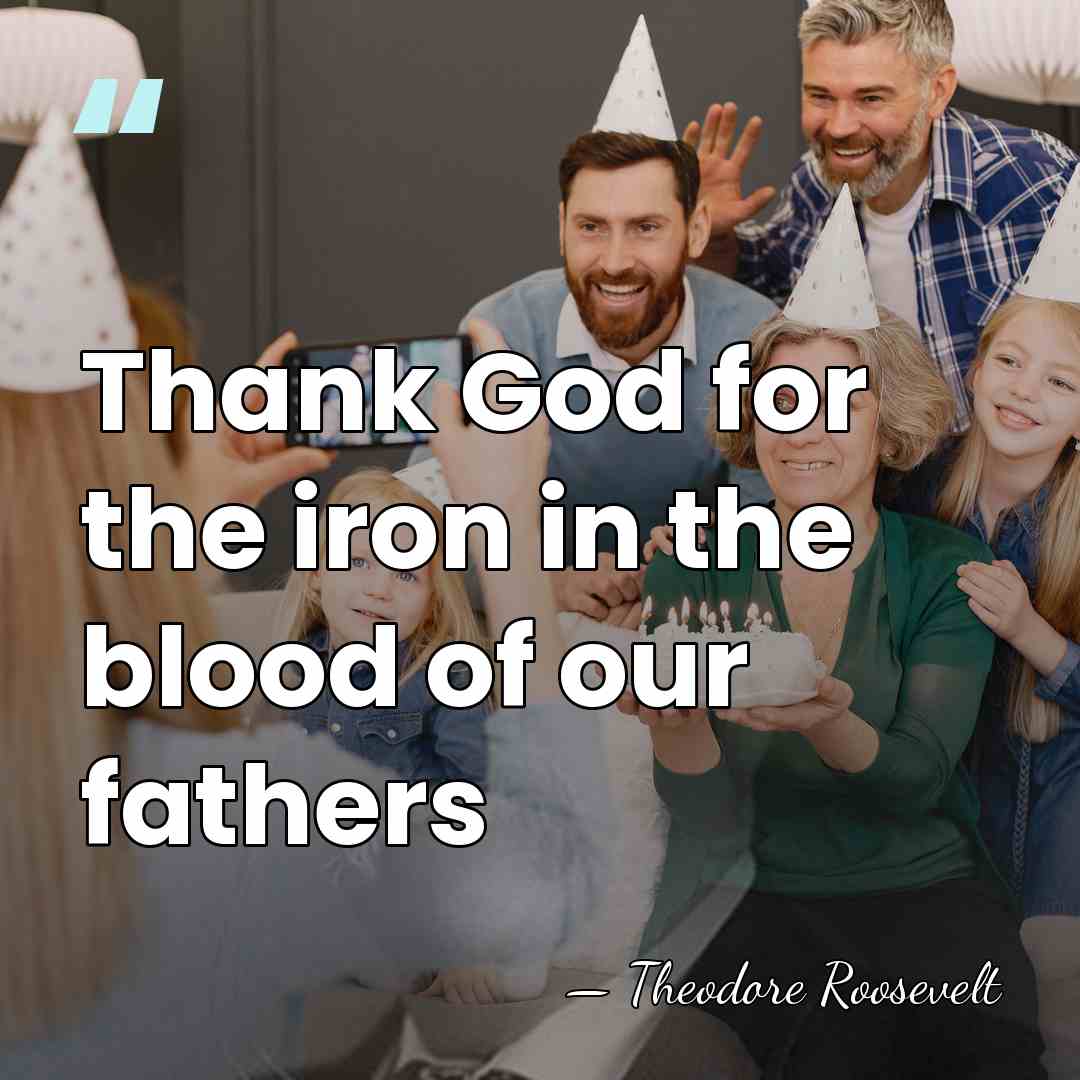 Thank God for the iron in the blood of our fathers - Theodore Roosevelt