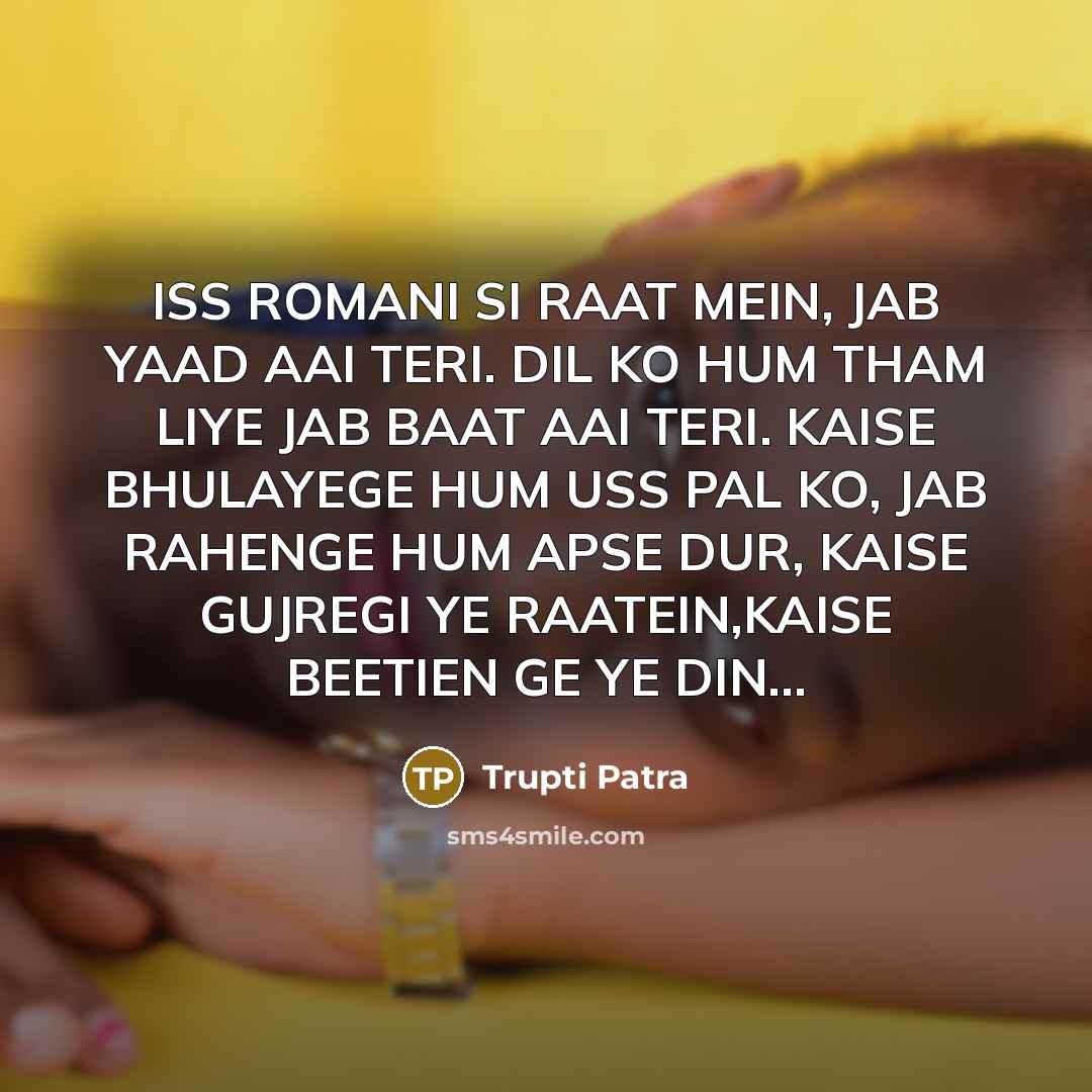 “ISS ROMANI SI RAAT MEIN, JAB YAAD AAI TERI. DIL KO HUM THAM LIYE JAB BAAT AAI TERI. KAISE BHULAYEGE HUM USS PAL KO, JAB RAHENGE HUM APSE DUR, KAISE GUJREGI YE RAATEIN,KAISE BEETIEN GE YE DIN…” quote by Trupti Patra