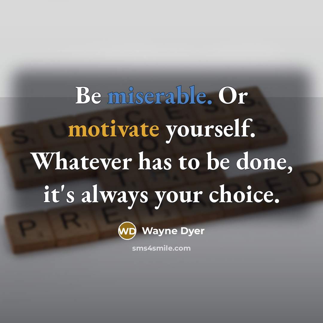 “Be miserable. Or motivate yourself. Whatever has to be done, it's always your choice.” quote by Wayne Dyer