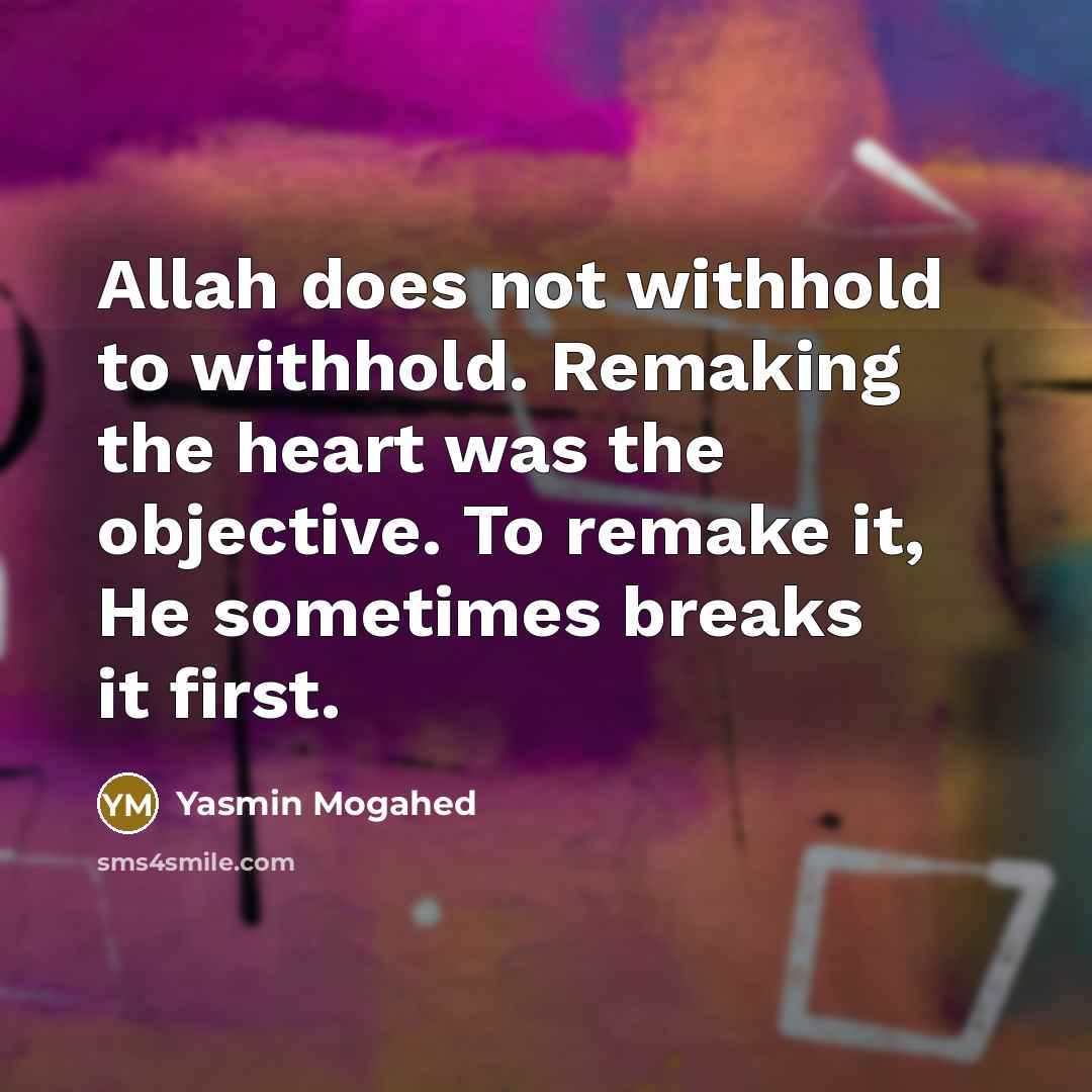 “Allah does not withhold to withhold. Remaking the heart was the objective. To remake it, He sometimes breaks it first.” quote by Yasmin Mogahed