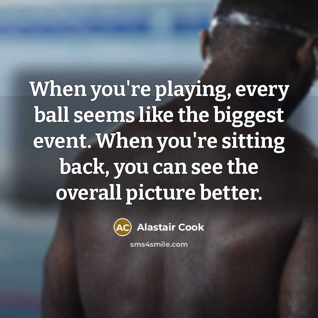 “When you're playing, every ball seems like the biggest event.…” quote by Alastair Cook