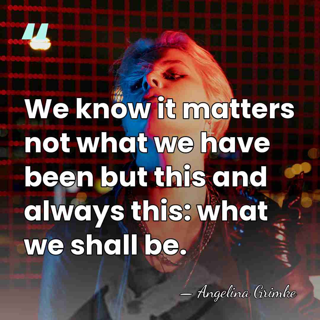 We know it matters not what we have been but this and&hellip; - Angelina Grimke