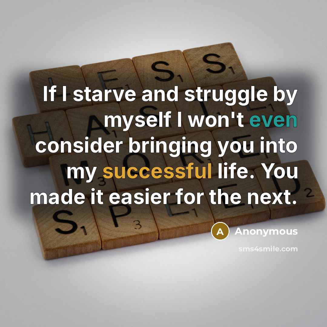 “If I starve and struggle by myself I won't even consider bringing you into my successful life. You made it easier for the next.” quote by Anonymous
