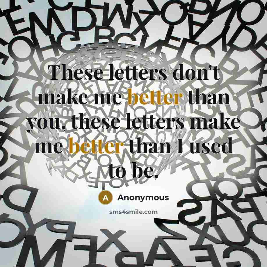 “These letters don't make me better than you, these letters make me better than I used to be.” quote by Anonymous