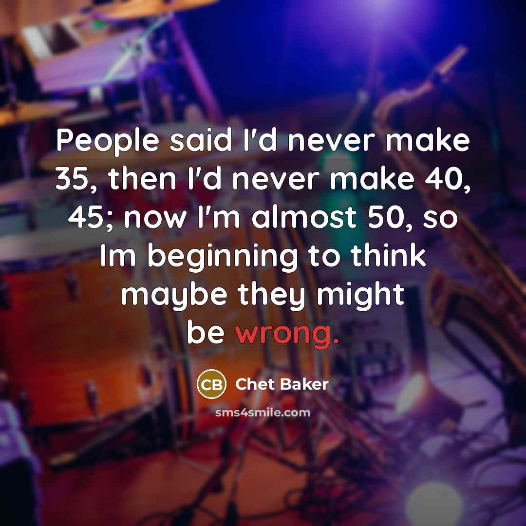 “People said I'd never make 35, then I'd never make…” quote by Chet Baker