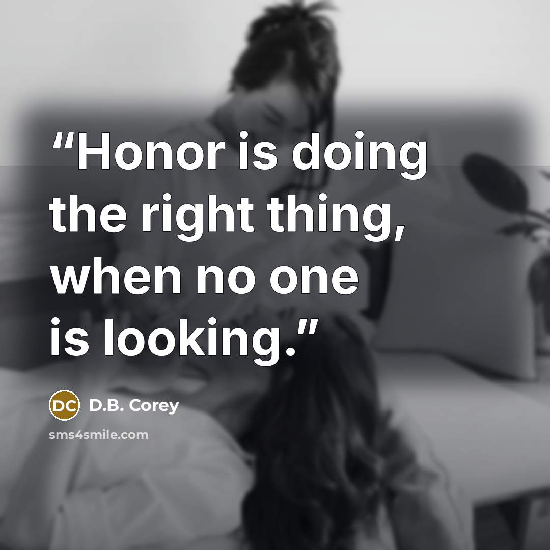 “Honor is doing the right thing, when no one is looking.” quote by D.B. Corey