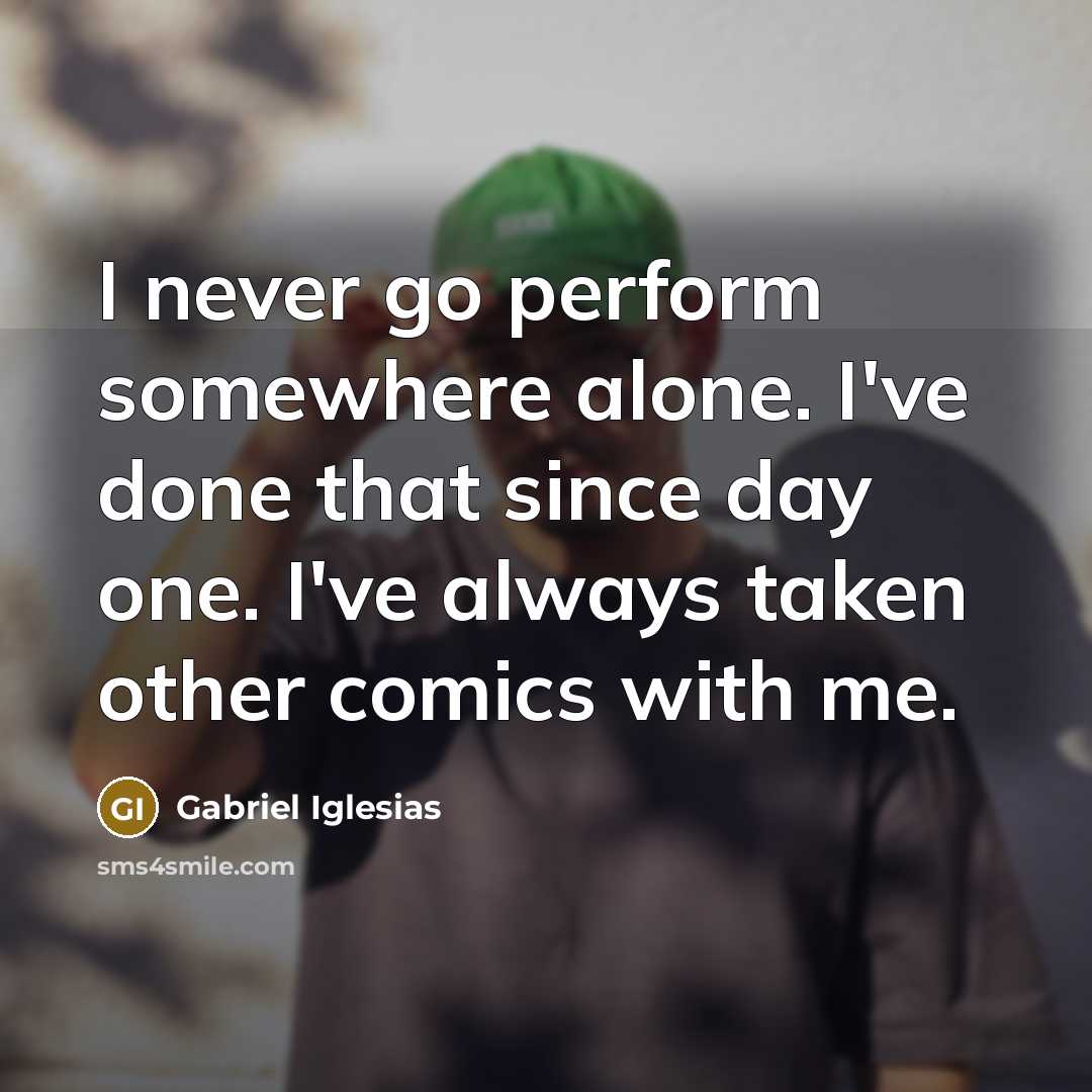 “I never go perform somewhere alone. I've done that since…” quote by Gabriel Iglesias