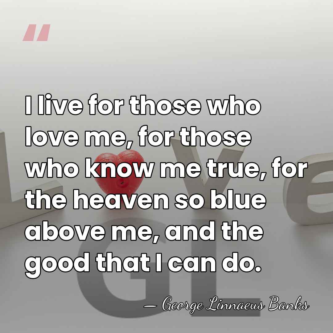 I live for those who love me, for those who know me&hellip; - George Linnaeus Banks