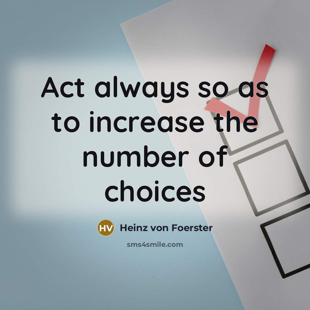 “Act always so as to increase the number of choices…” quote by Heinz von Foerster
