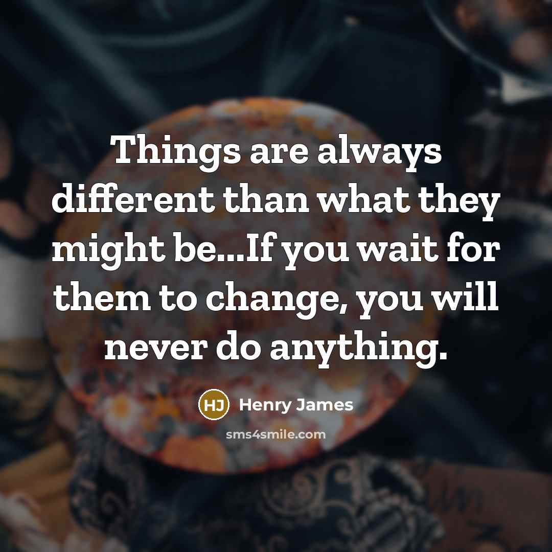 “Things are always different than what they might be...If you wait for them to change, you will never do anything.” quote by Henry James