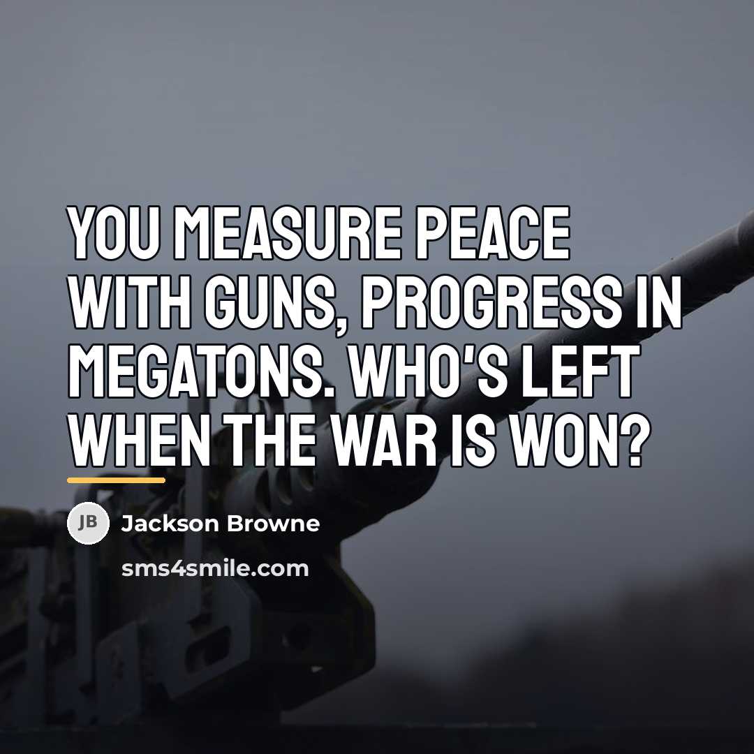 “You measure peace with guns, progress in megatons. Who's left…” quote by Jackson Browne