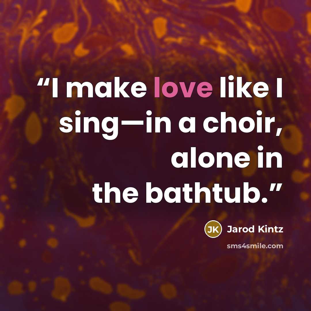 “I make love like I sing—in a choir, alone in the bathtub.” quote by Jarod Kintz