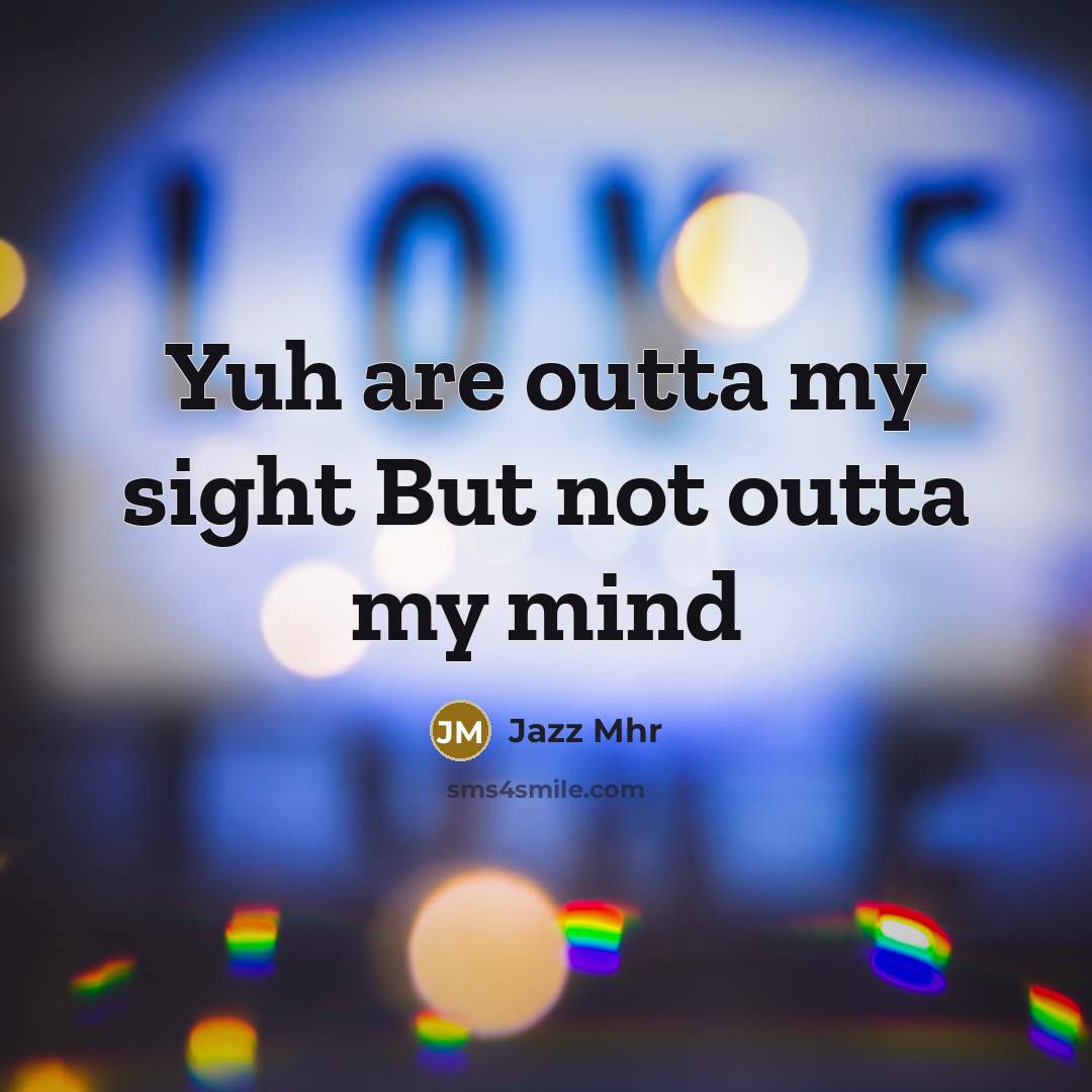 “Yuh are outta my sight But not outta my mind…” quote by Jazz Mhr
