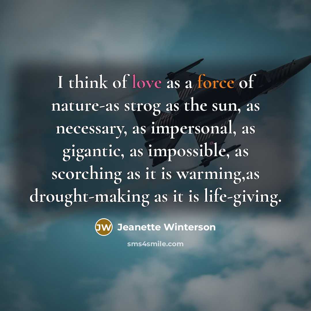 “I think of love as a force of nature-as strog…” quote by Jeanette Winterson