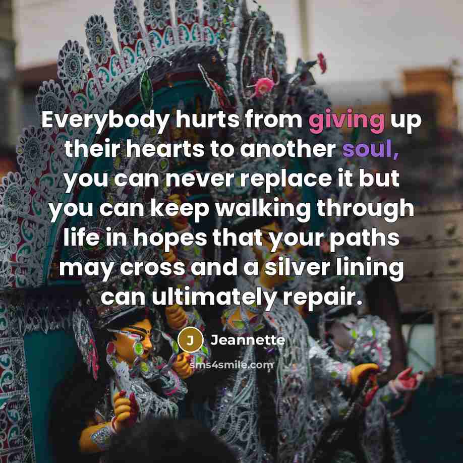 “Everybody hurts from giving up their hearts to another soul, you can never replace it but you can keep walking through life in hopes that your paths may cross and a silver lining can ultimately repair.” quote by Jeannette