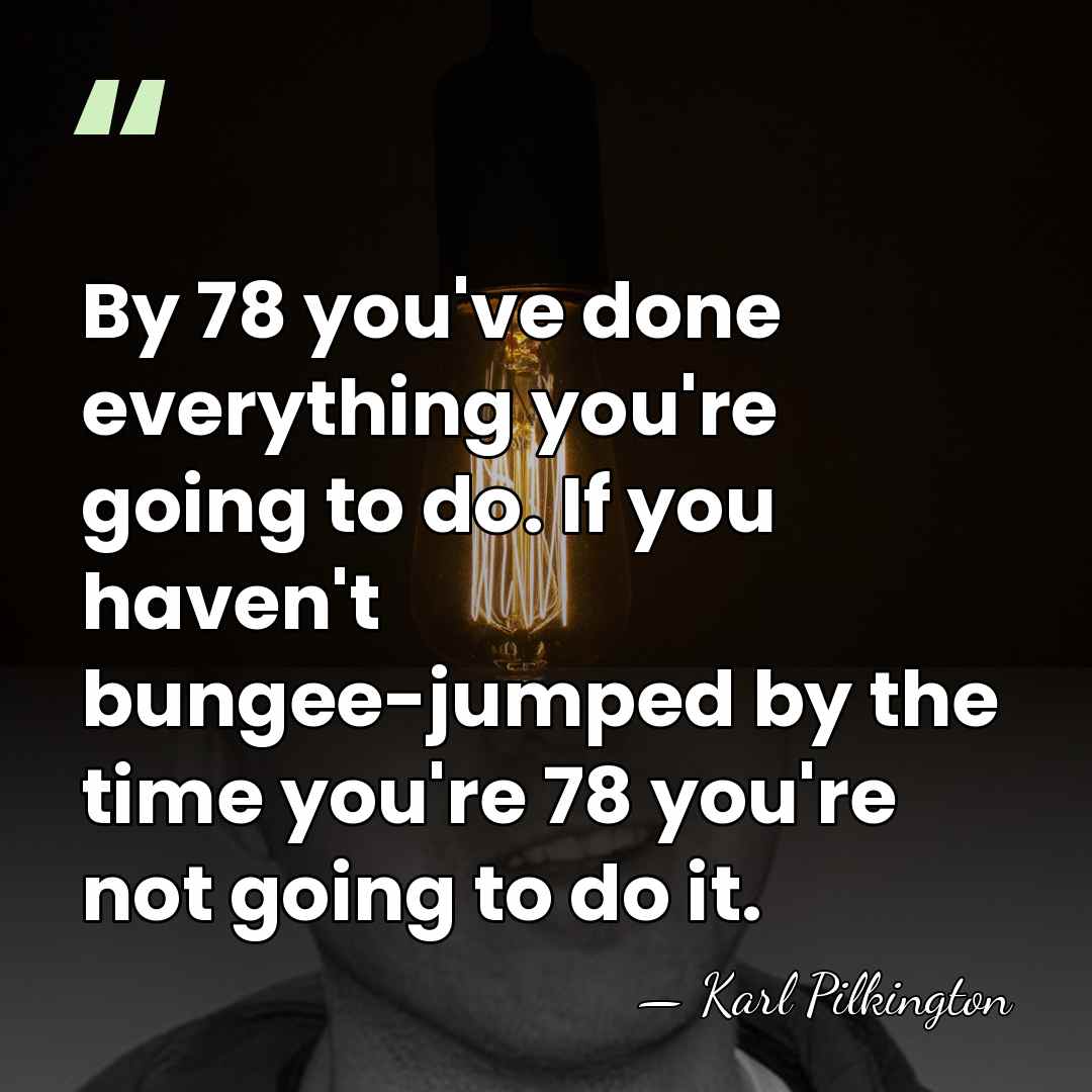 By 78 you've done everything you're going to do. If you haven't&hellip; - Karl Pilkington