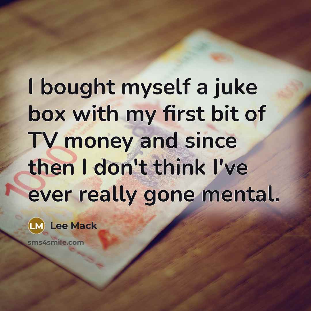 “I bought myself a juke box with my first bit of TV money and since then I don't think I've ever really gone mental.” quote by Lee Mack