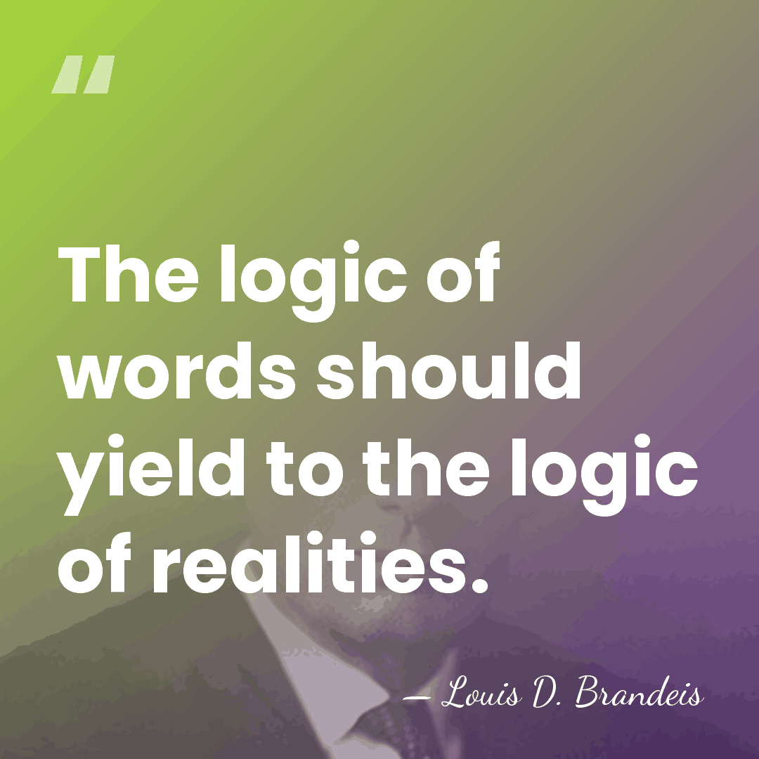 The logic of words should yield to the logic of realities. - Louis D. Brandeis