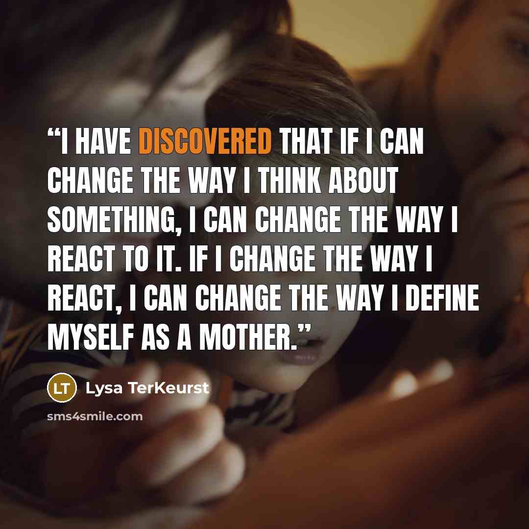 “I have discovered that if I can change the way I think about something, I can change the way I react to it. If I change the way I react, I can change the way I define myself as a mother.” quote by Lysa TerKeurst