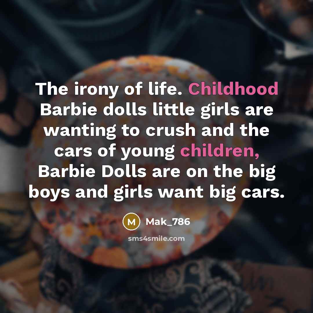 “The irony of life. Childhood Barbie dolls little girls are wanting to crush and the cars of young children, Barbie Dolls are on the big boys and girls want big cars.” quote by Mak_786