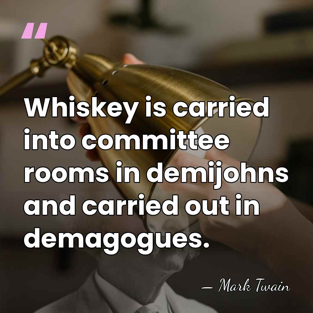 Whiskey is carried into committee rooms in demijohns and carried out in&hellip; - Mark Twain