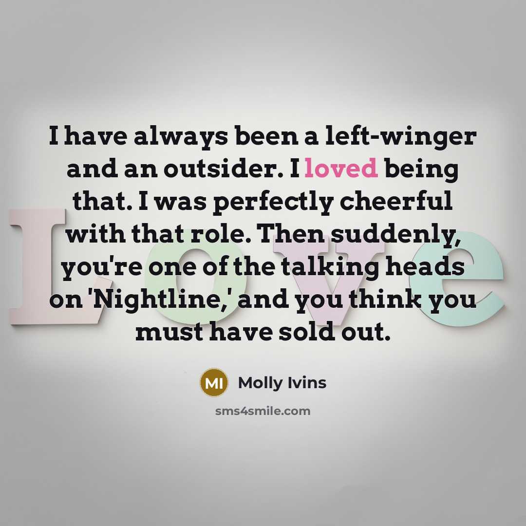 “I have always been a left-winger and an outsider. I…” quote by Molly Ivins