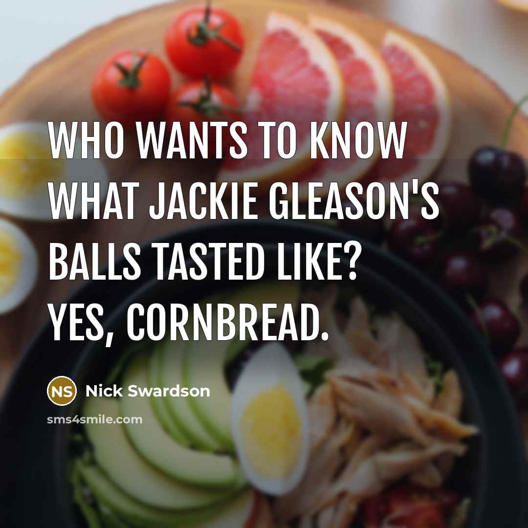 “Who wants to know what Jackie Gleason's balls tasted like? Yes, Cornbread.” quote by Nick Swardson