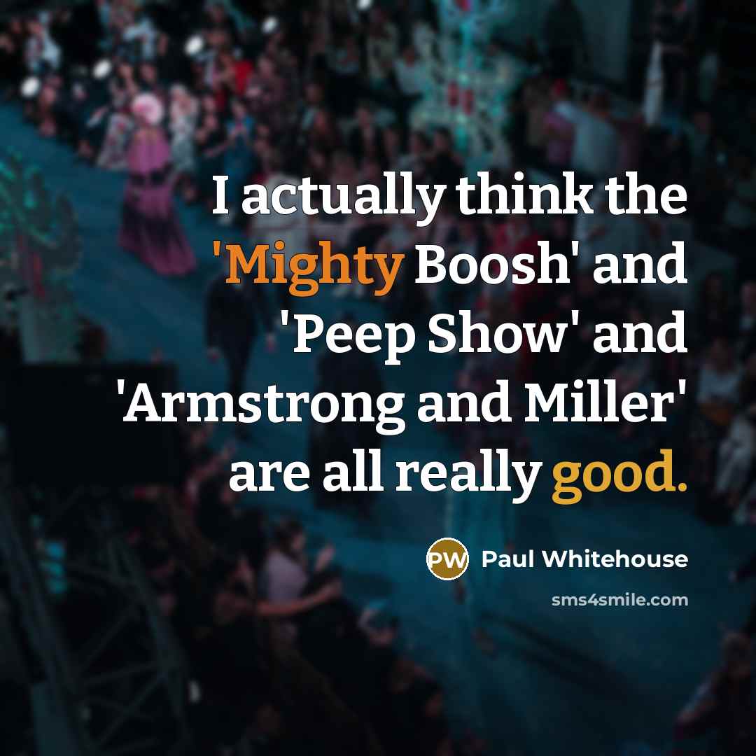 “I actually think the 'Mighty Boosh' and 'Peep Show' and…” quote by Paul Whitehouse