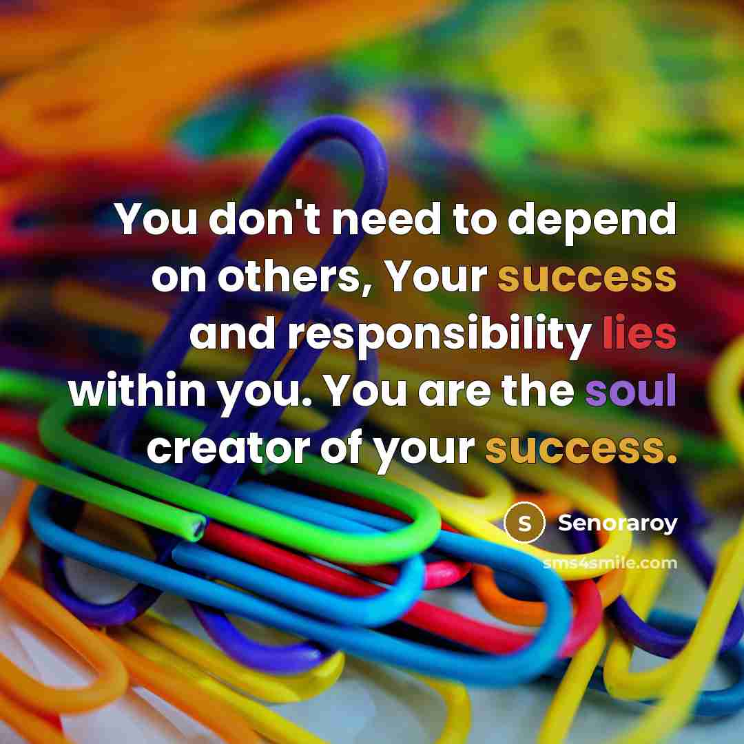 “You don't need to depend on others, Your success and responsibility lies within you. You are the soul creator of your success.” quote by Senoraroy